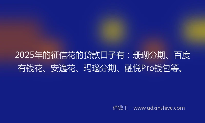 2025年的征信花的贷款口子有：珊瑚分期、百度有钱花、安逸花、玛瑙分期、融悦Pro钱包等。