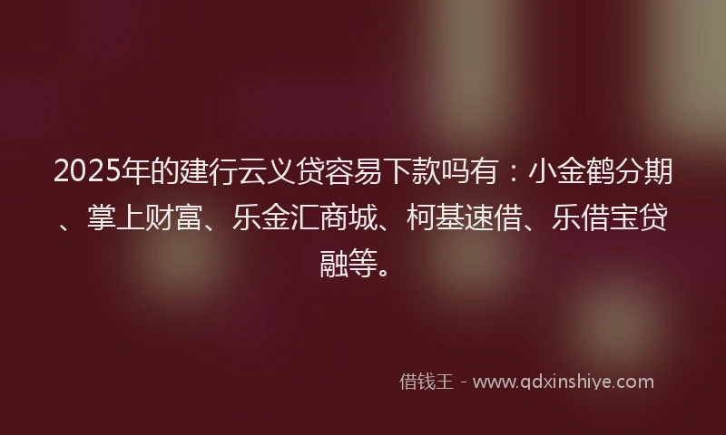 2025年的建行云义贷容易下款吗有：小金鹤分期、掌上财富、乐金汇商城、柯基速借、乐借宝贷融等。