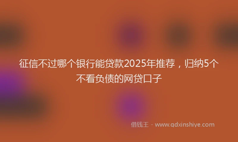 征信不过哪个银行能贷款2025年推荐，归纳5个不看负债的网贷口子
