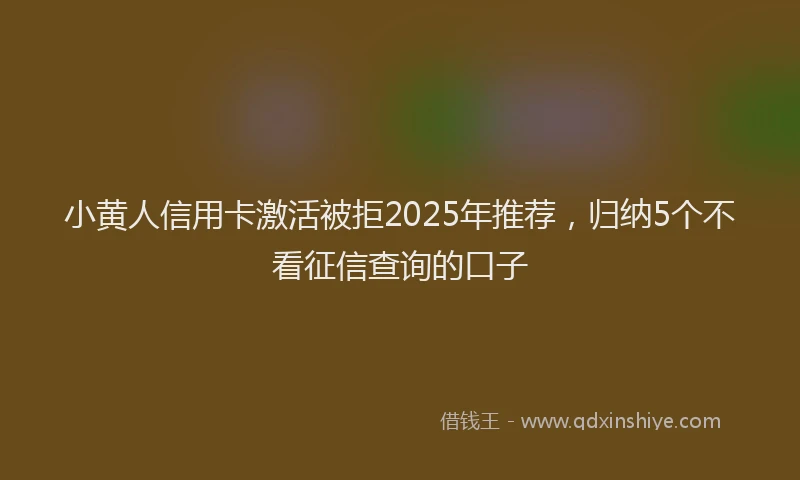 小黄人信用卡激活被拒2025年推荐，归纳5个不看征信查询的口子