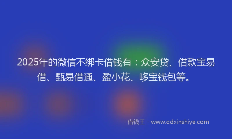2025年的微信不绑卡借钱有：众安贷、借款宝易借、甄易借通、盈小花、哆宝钱包等。