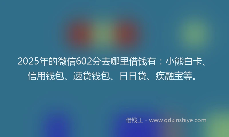 2025年的微信602分去哪里借钱有：小熊白卡、信用钱包、速贷钱包、日日贷、疾融宝等。