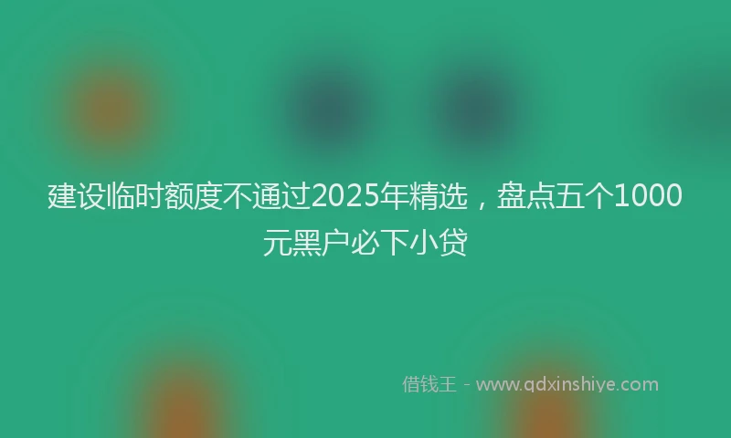 建设临时额度不通过2025年精选，盘点五个1000元黑户必下小贷