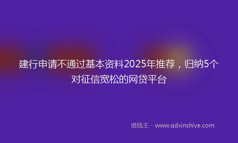 建行申请不通过基本资料2025年推荐，归纳5个对征信宽松的网贷平台