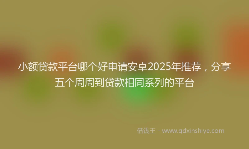 小额贷款平台哪个好申请安卓2025年推荐，分享五个周周到贷款相同系列的平台