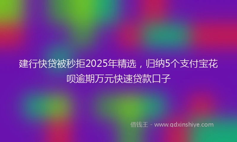建行快贷被秒拒2025年精选，归纳5个支付宝花呗逾期万元快速贷款口子