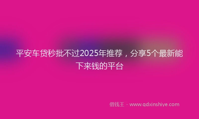 平安车贷秒批不过2025年推荐，分享5个最新能下来钱的平台