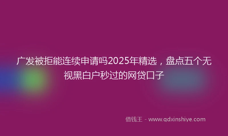 广发被拒能连续申请吗2025年精选，盘点五个无视黑白户秒过的网贷口子