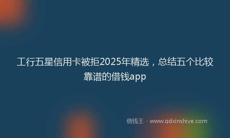 工行五星信用卡被拒2025年精选，总结五个比较靠谱的借钱app