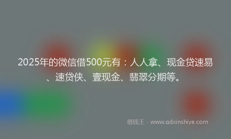 2025年的微信借500元有：人人拿、现金贷速易、速贷侠、壹现金、翡翠分期等。