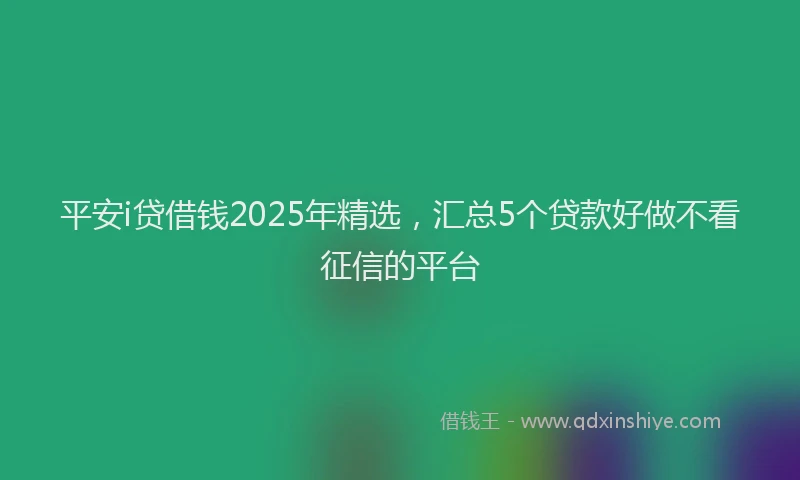 平安i贷借钱2025年精选，汇总5个贷款好做不看征信的平台