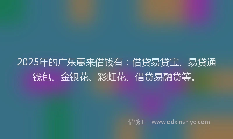 2025年的广东惠来借钱有：借贷易贷宝、易贷通钱包、金银花、彩虹花、借贷易融贷等。