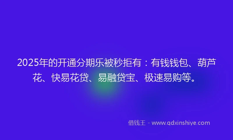 2025年的开通分期乐被秒拒有：有钱钱包、葫芦花、快易花贷、易融贷宝、极速易购等。