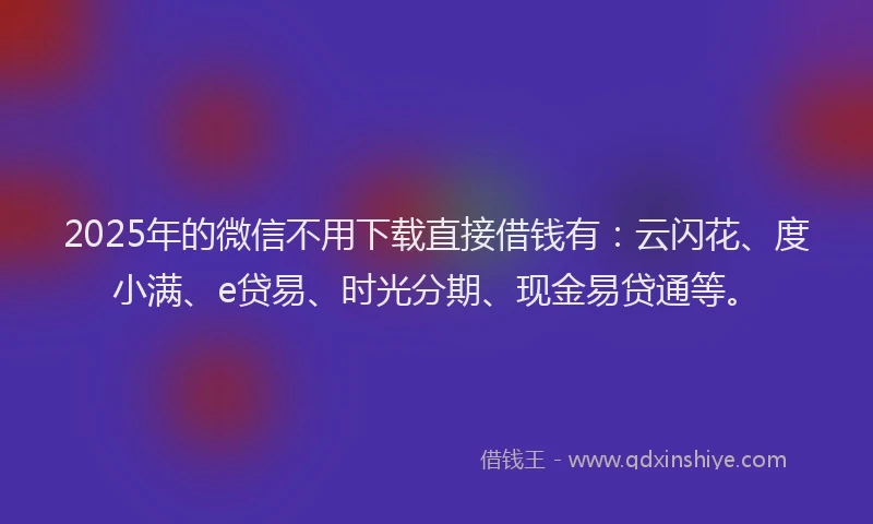 2025年的微信不用下载直接借钱有：云闪花、度小满、e贷易、时光分期、现金易贷通等。