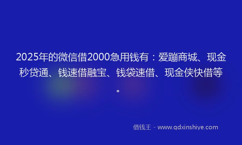 2025年的微信借2000急用钱有：爱蹦商城、现金秒贷通、钱速借融宝、钱袋速借、现金侠快借等。