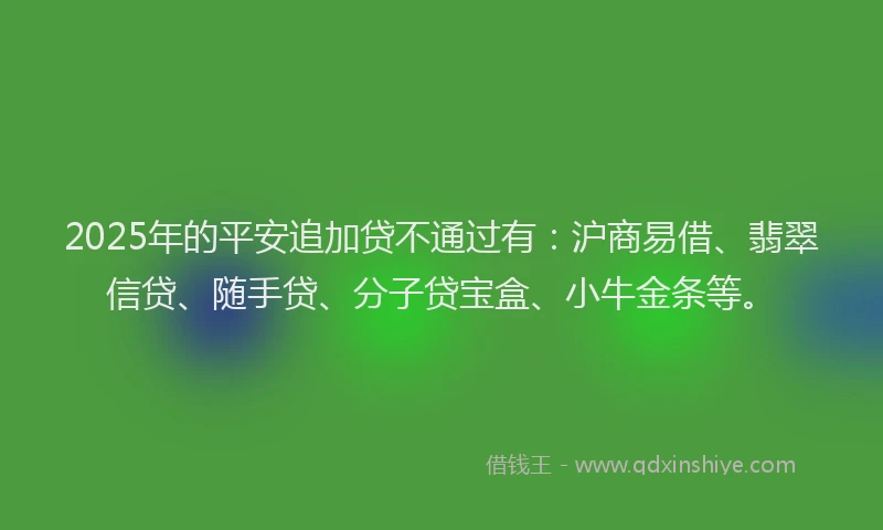 2025年的平安追加贷不通过有：沪商易借、翡翠信贷、随手贷、分子贷宝盒、小牛金条等。