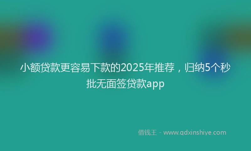 小额贷款更容易下款的2025年推荐，归纳5个秒批无面签贷款app