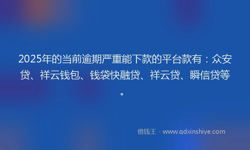 2025年的当前逾期严重能下款的平台款有：众安贷、祥云钱包、钱袋快融贷、祥云贷、瞬信贷等。