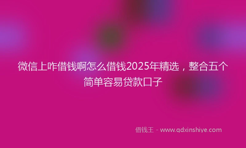 微信上咋借钱啊怎么借钱2025年精选，整合五个简单容易贷款口子