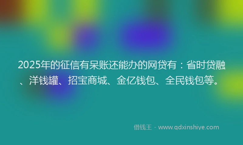 2025年的征信有呆账还能办的网贷有：省时贷融、洋钱罐、招宝商城、金亿钱包、全民钱包等。