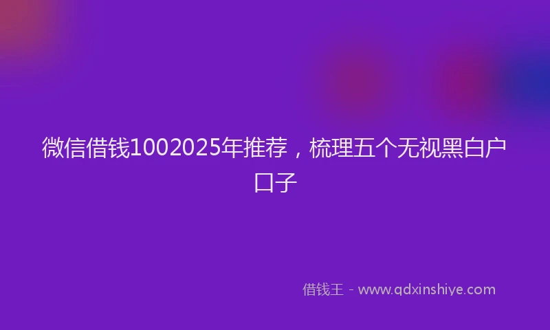 微信借钱1002025年推荐，梳理五个无视黑白户口子