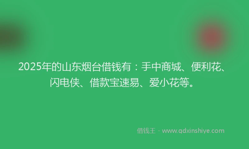 2025年的山东烟台借钱有：手中商城、便利花、闪电侠、借款宝速易、爱小花等。