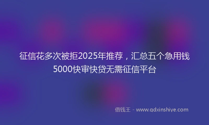 征信花多次被拒2025年推荐，汇总五个急用钱5000快审快贷无需征信平台