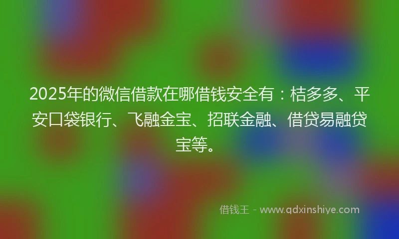 2025年的微信借款在哪借钱安全有：桔多多、平安口袋银行、飞融金宝、招联金融、借贷易融贷宝等。