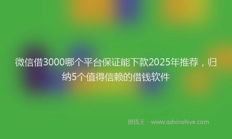 微信借3000哪个平台保证能下款2025年推荐，归纳5个值得信赖的借钱软件