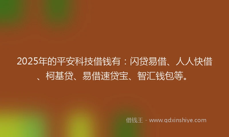 2025年的平安科技借钱有：闪贷易借、人人快借、柯基贷、易借速贷宝、智汇钱包等。