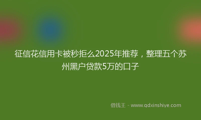 征信花信用卡被秒拒么2025年推荐，整理五个苏州黑户贷款5万的口子