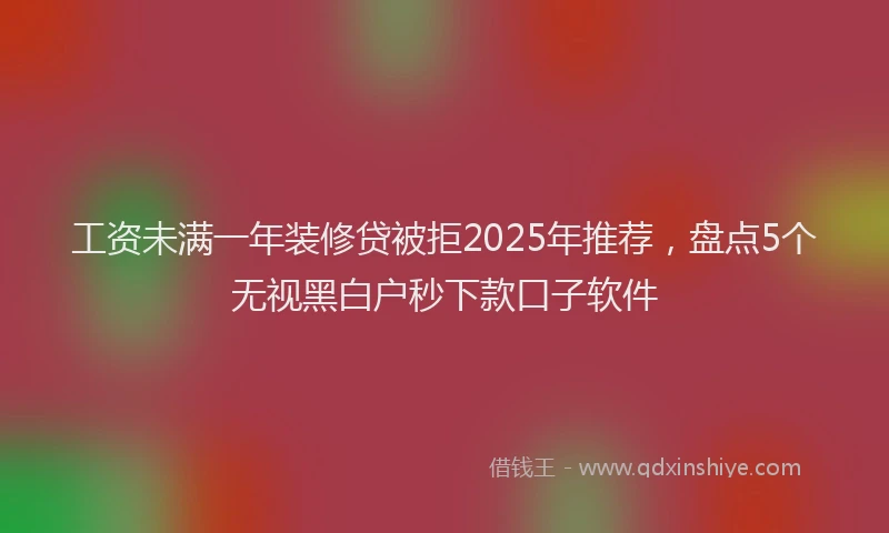 工资未满一年装修贷被拒2025年推荐，盘点5个无视黑白户秒下款口子软件