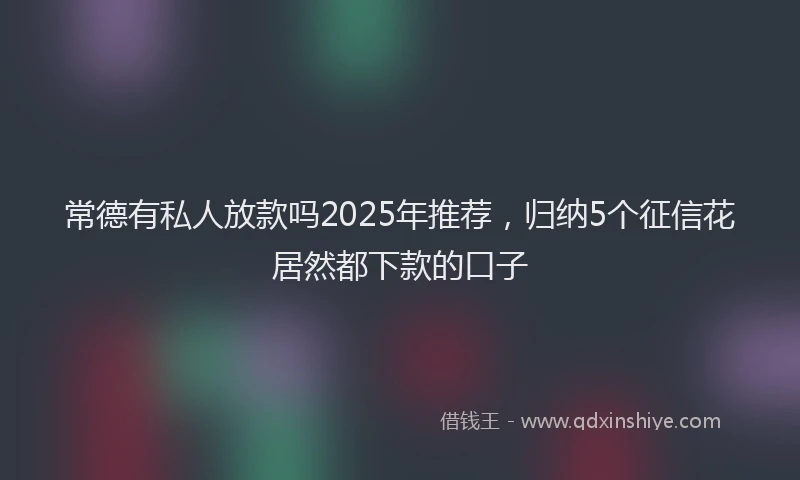 常德有私人放款吗2025年推荐，归纳5个征信花居然都下款的口子