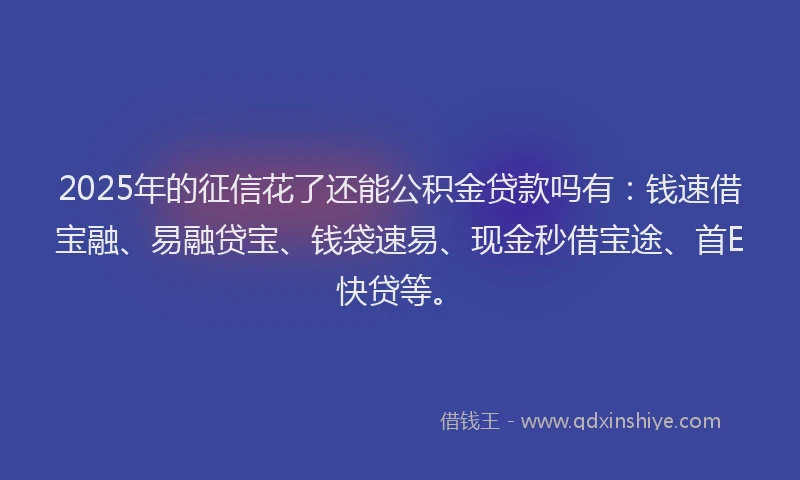 2025年的征信花了还能公积金贷款吗有：钱速借宝融、易融贷宝、钱袋速易、现金秒借宝途、首E快贷等。