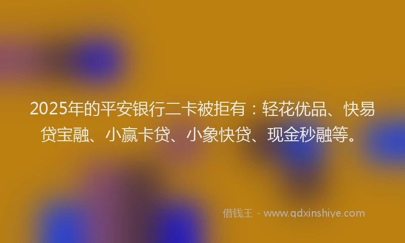 2025年的平安银行二卡被拒有：轻花优品、快易贷宝融、小赢卡贷、小象快贷、现金秒融等。