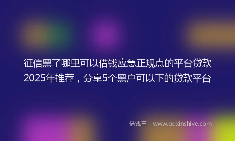 征信黑了哪里可以借钱应急正规点的平台贷款2025年推荐，分享5个黑户可以下的贷款平台