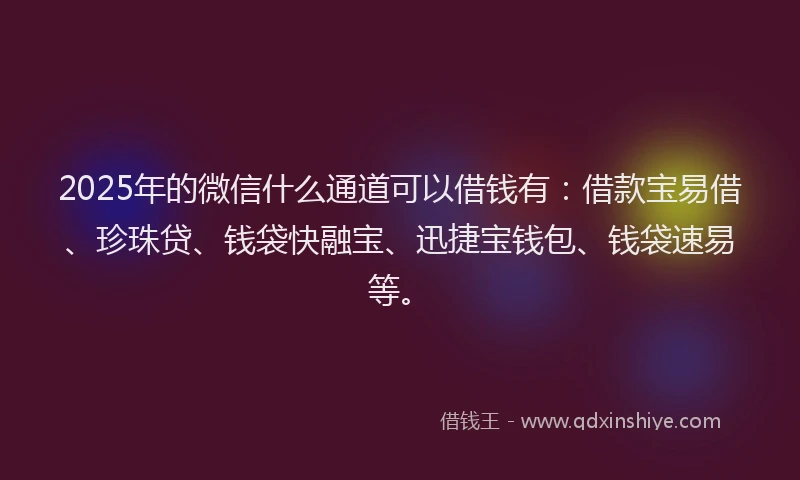2025年的微信什么通道可以借钱有：借款宝易借、珍珠贷、钱袋快融宝、迅捷宝钱包、钱袋速易等。