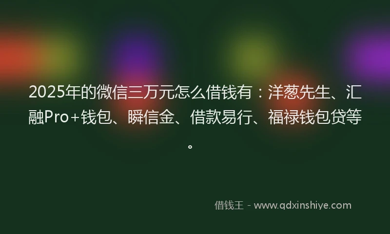 2025年的微信三万元怎么借钱有：洋葱先生、汇融Pro+钱包、瞬信金、借款易行、福禄钱包贷等。