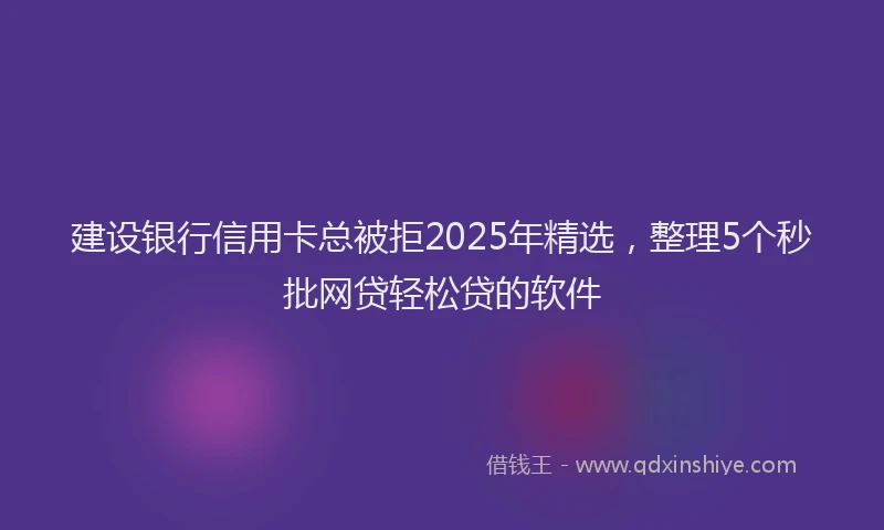 建设银行信用卡总被拒2025年精选，整理5个秒批网贷轻松贷的软件