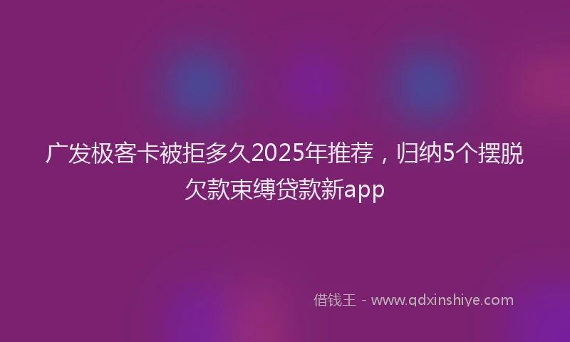 广发极客卡被拒多久2025年推荐，归纳5个摆脱欠款束缚贷款新app