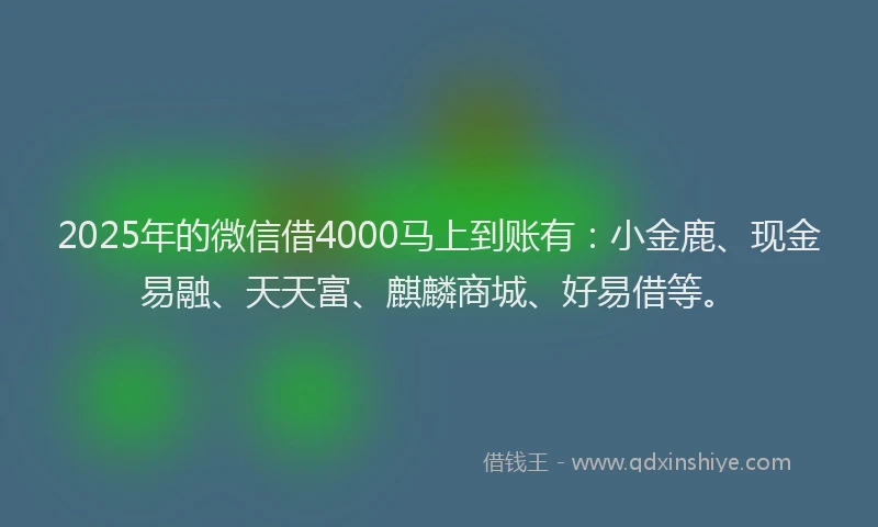 2025年的微信借4000马上到账有：小金鹿、现金易融、天天富、麒麟商城、好易借等。