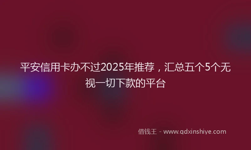 平安信用卡办不过2025年推荐，汇总五个5个无视一切下款的平台