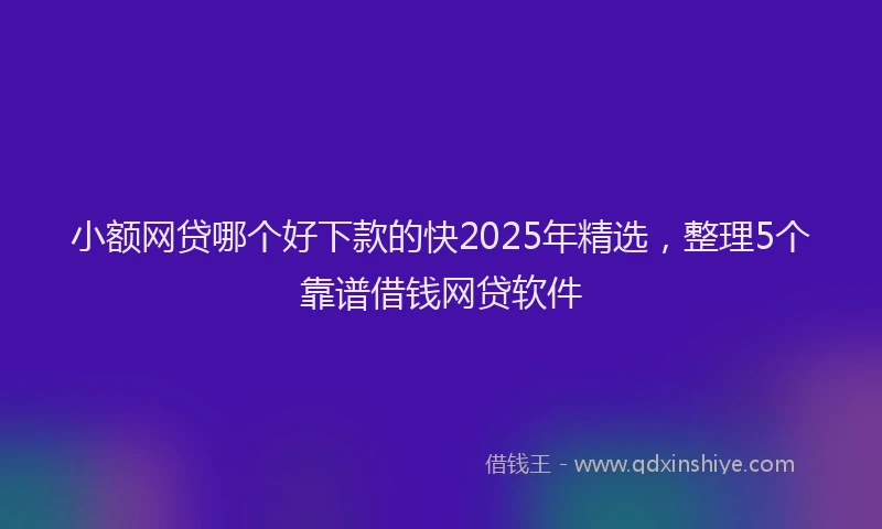 小额网贷哪个好下款的快2025年精选，整理5个靠谱借钱网贷软件
