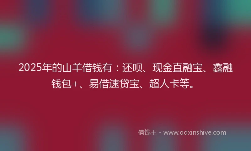2025年的山羊借钱有：还呗、现金直融宝、鑫融钱包+、易借速贷宝、超人卡等。