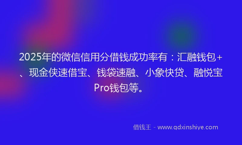 2025年的微信信用分借钱成功率有：汇融钱包+、现金侠速借宝、钱袋速融、小象快贷、融悦宝Pro钱包等。