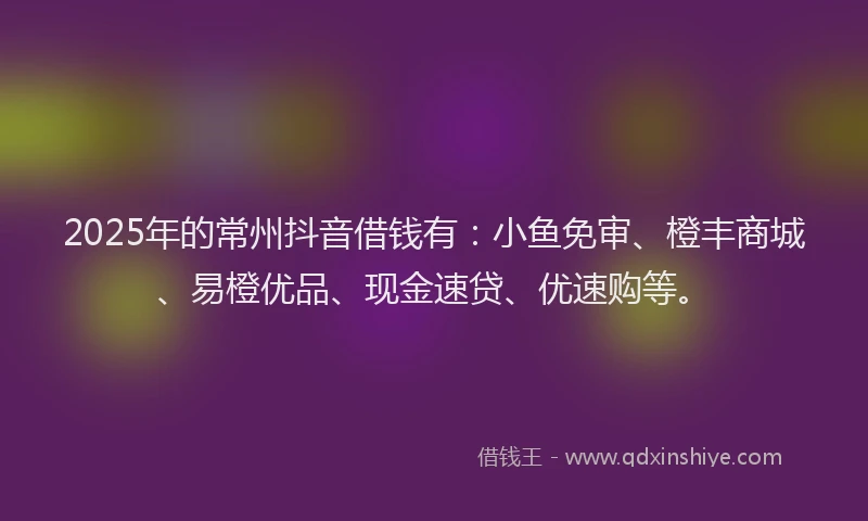 2025年的常州抖音借钱有：小鱼免审、橙丰商城、易橙优品、现金速贷、优速购等。