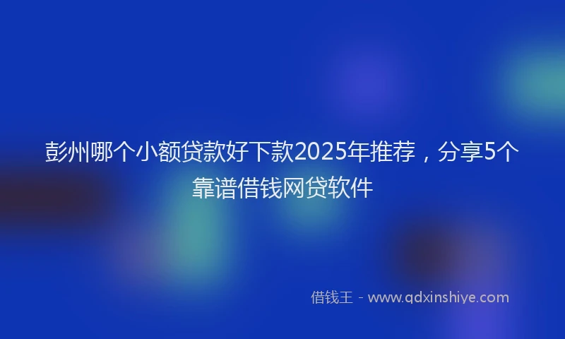彭州哪个小额贷款好下款2025年推荐，分享5个靠谱借钱网贷软件