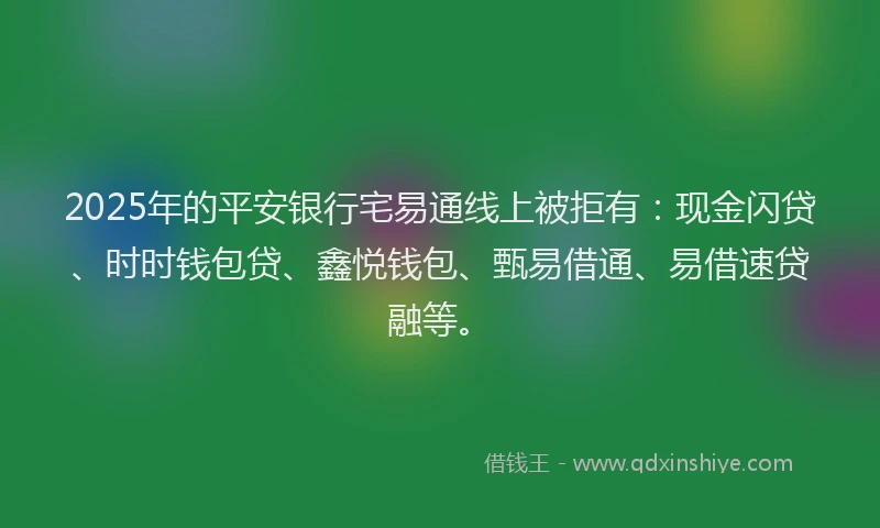 2025年的平安银行宅易通线上被拒有：现金闪贷、时时钱包贷、鑫悦钱包、甄易借通、易借速贷融等。