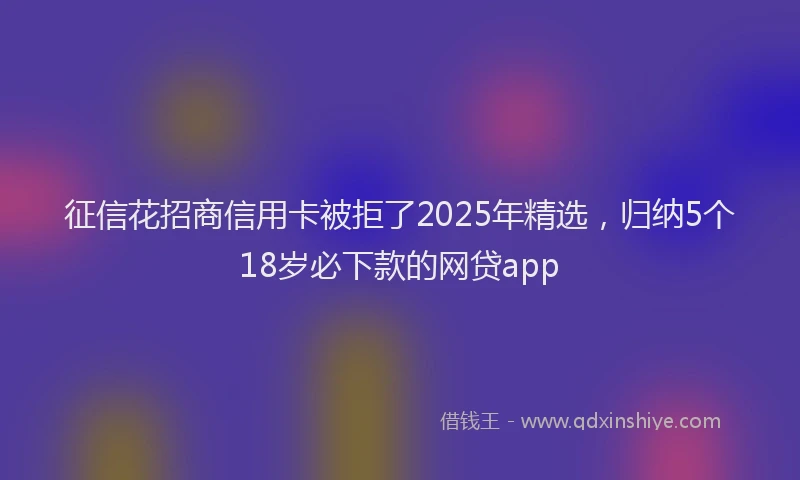 征信花招商信用卡被拒了2025年精选，归纳5个18岁必下款的网贷app