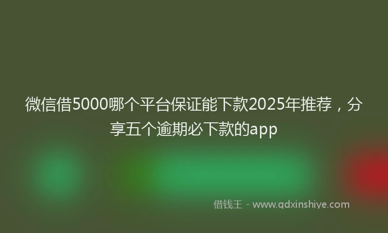 微信借5000哪个平台保证能下款2025年推荐，分享五个逾期必下款的app